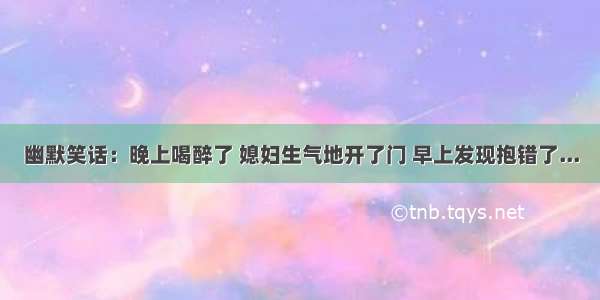 幽默笑话：晚上喝醉了 媳妇生气地开了门 早上发现抱错了...