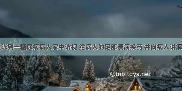 社区护士小陈到一糖尿病病人家中访视 给病人的足部溃疡换药 并向病人讲解糖尿病的相