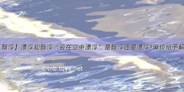 【飘浮】漂浮和飘浮“云在空中漂浮”是飘浮还是漂浮?麻烦给予解释.