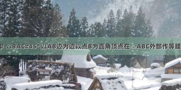 已知 △ABC中 ∠BAC=45° 以AB边为边以点B为直角顶点在△ABC外部作等腰直角三角形A