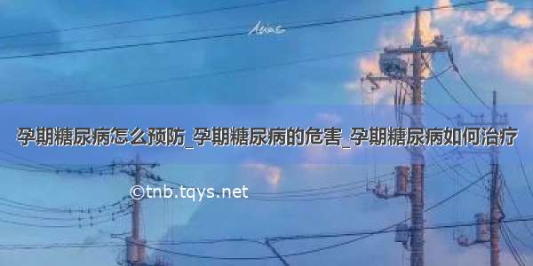 孕期糖尿病怎么预防_孕期糖尿病的危害_孕期糖尿病如何治疗