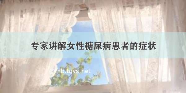 专家讲解女性糖尿病患者的症状