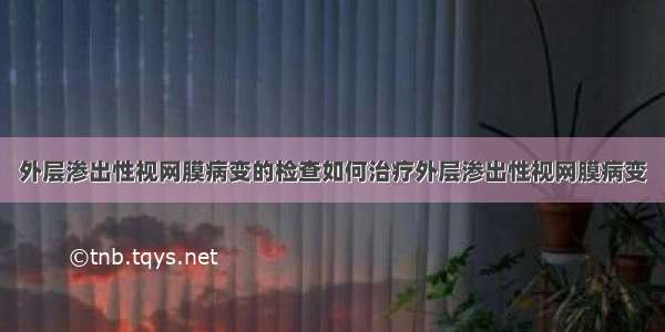 外层渗出性视网膜病变的检查如何治疗外层渗出性视网膜病变