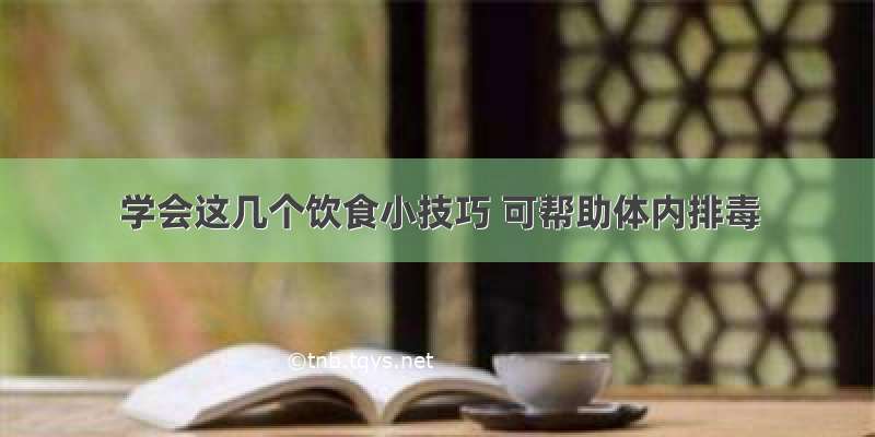 学会这几个饮食小技巧 可帮助体内排毒