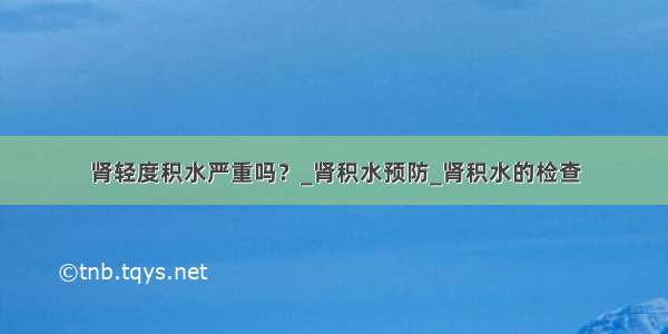 肾轻度积水严重吗？_肾积水预防_肾积水的检查