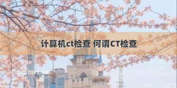 计算机ct检查 何谓CT检查