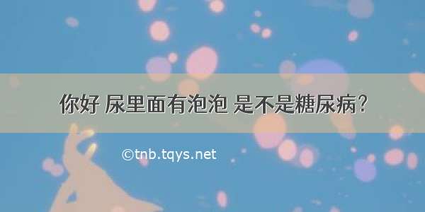 你好 尿里面有泡泡 是不是糖尿病？