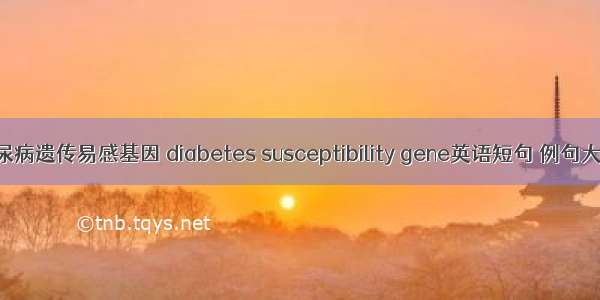 糖尿病遗传易感基因 diabetes susceptibility gene英语短句 例句大全