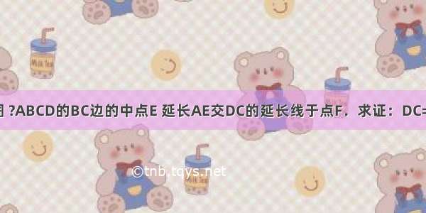 如图 ?ABCD的BC边的中点E 延长AE交DC的延长线于点F．求证：DC=CF．