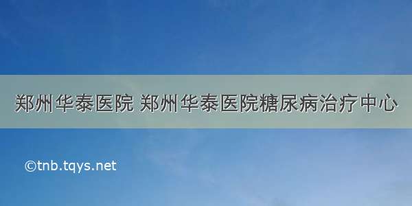 郑州华泰医院 郑州华泰医院糖尿病治疗中心