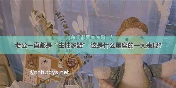 老公一直都是“生性多疑” 这是什么星座的一大表现？