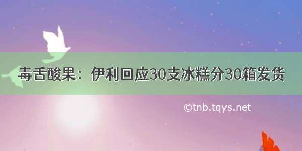 毒舌酸果：伊利回应30支冰糕分30箱发货