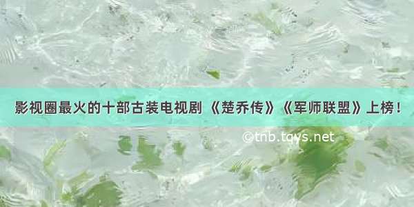 影视圈最火的十部古装电视剧 《楚乔传》《军师联盟》上榜！