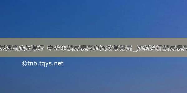 ​糖尿病高血压食疗 中老年糖尿病高血压饮食禁忌_如何治疗糖尿病高血压