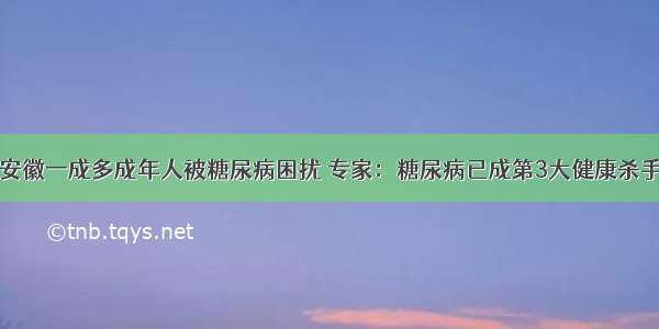 安徽一成多成年人被糖尿病困扰 专家：糖尿病已成第3大健康杀手