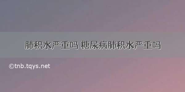 肺积水严重吗 糖尿病肺积水严重吗