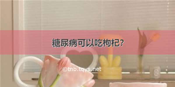 糖尿病可以吃枸杞？