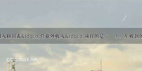 下列各项中 不应列入利润表&ldquo;营业外收入&rdquo;项目的是（　　）。A.收到的捐赠收入B.处置