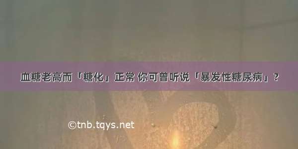 血糖老高而「糖化」正常 你可曾听说「暴发性糖尿病」？