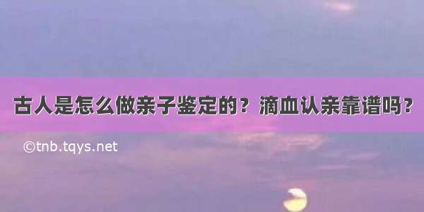 古人是怎么做亲子鉴定的？滴血认亲靠谱吗？