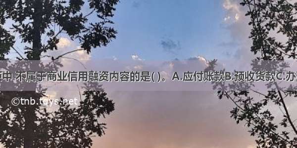 在下列各项中 不属于商业信用融资内容的是( )。A.应付账款B.预收货款C.办理应收票据