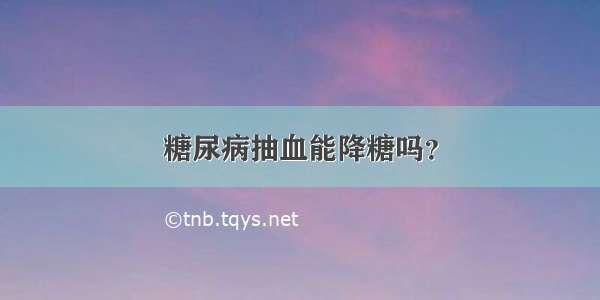 糖尿病抽血能降糖吗？