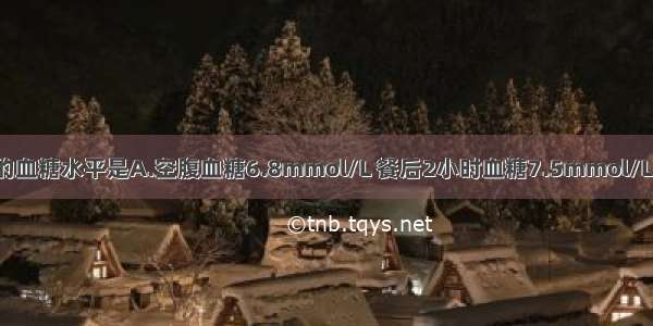 可诊断糖尿病的血糖水平是A.空腹血糖6.8mmol/L 餐后2小时血糖7.5mmol/LB.空腹血糖5.5