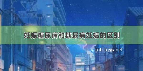 妊娠糖尿病和糖尿病妊娠的区别