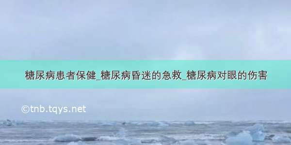 糖尿病患者保健_糖尿病昏迷的急救_糖尿病对眼的伤害