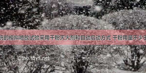 干粉灭火系统的模拟喷放试验采用干粉灭火剂和自动启动方式 干粉用量不少于设计用量的