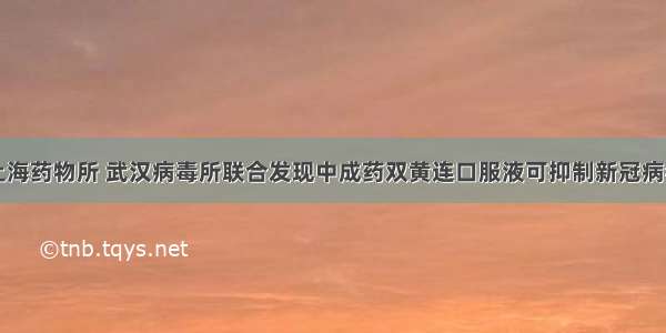 上海药物所 武汉病毒所联合发现中成药双黄连口服液可抑制新冠病毒