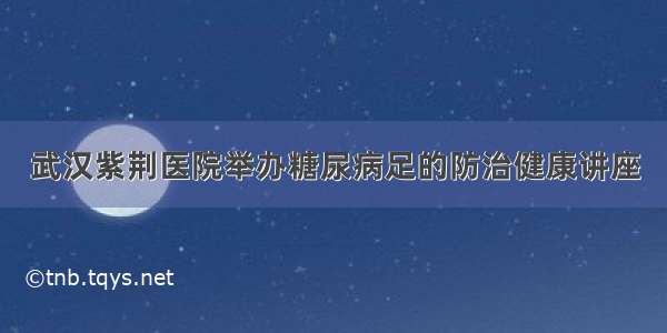 武汉紫荆医院举办糖尿病足的防治健康讲座