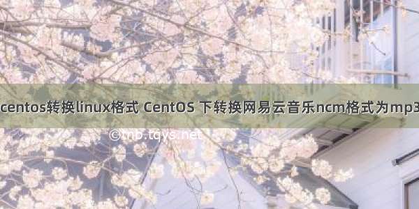 centos转换linux格式 CentOS 下转换网易云音乐ncm格式为mp3