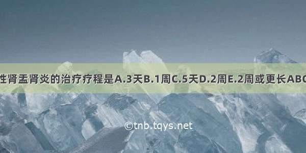 急性肾盂肾炎的治疗疗程是A.3天B.1周C.5天D.2周E.2周或更长ABCDE