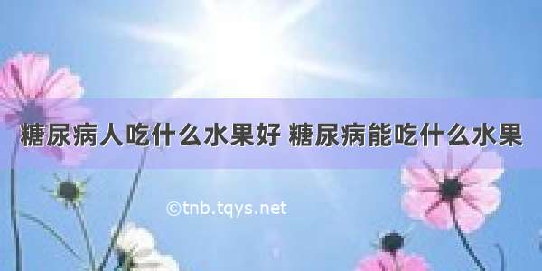 糖尿病人吃什么水果好 糖尿病能吃什么水果