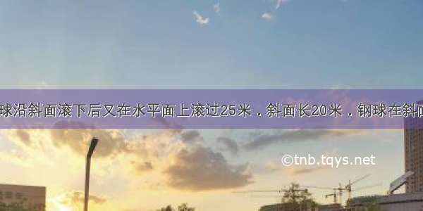 如图所示 钢球沿斜面滚下后又在水平面上滚过25米．斜面长20米．钢球在斜面和地面上滚