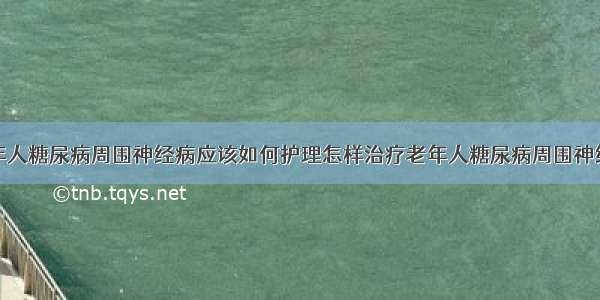 老年人糖尿病周围神经病应该如何护理怎样治疗老年人糖尿病周围神经病