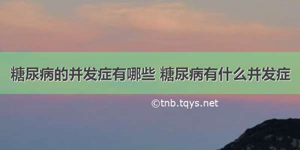 糖尿病的并发症有哪些 糖尿病有什么并发症