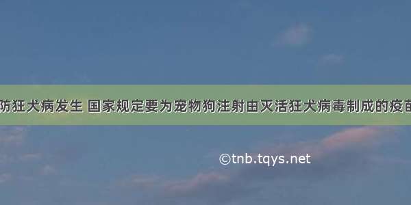 单选题为预防狂犬病发生 国家规定要为宠物狗注射由灭活狂犬病毒制成的疫苗。疫苗在狗