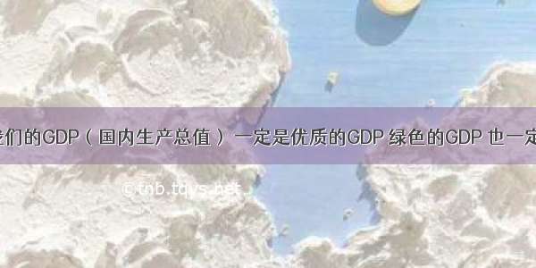 单选题“我们的GDP（国内生产总值） 一定是优质的GDP 绿色的GDP 也一定是幸福的