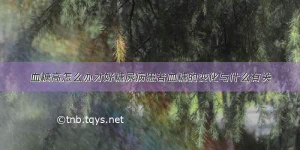 血糖高怎么办才好糖尿病患者血糖的变化与什么有关