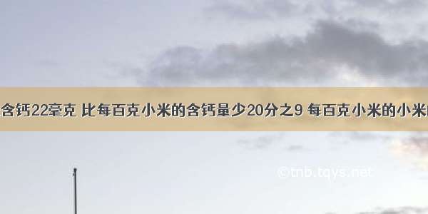 每白克玉米含钙22毫克 比每百克小米的含钙量少20分之9 每百克小米的小米的含钙量是