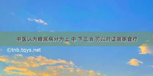 中医认为糖尿病分为上 中 下三消 可以对证喝粥食疗