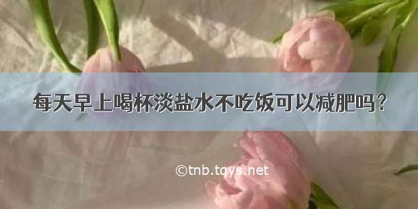 每天早上喝杯淡盐水不吃饭可以减肥吗？