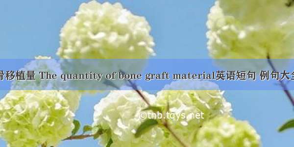 骨移植量 The quantity of bone graft material英语短句 例句大全