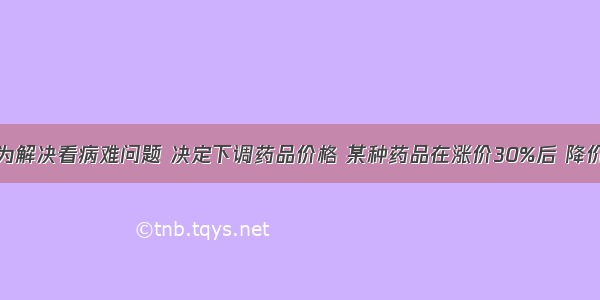 政府为解决看病难问题 决定下调药品价格 某种药品在涨价30%后 降价70%