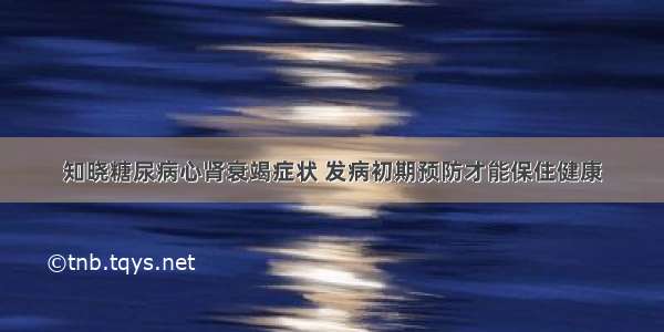 知晓糖尿病心肾衰竭症状 发病初期预防才能保住健康