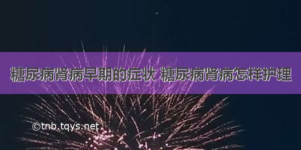 糖尿病肾病早期的症状 糖尿病肾病怎样护理