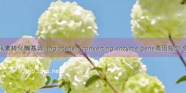 血管紧张素转化酶基因 angiotensin converting enzyme gene英语短句 例句大全