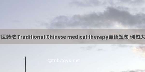 中医药法 Traditional Chinese medical therapy英语短句 例句大全